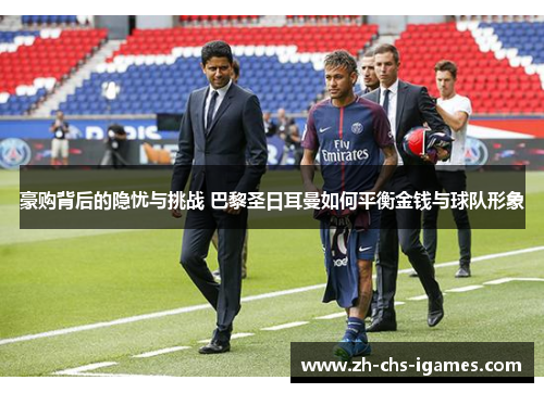 豪购背后的隐忧与挑战 巴黎圣日耳曼如何平衡金钱与球队形象