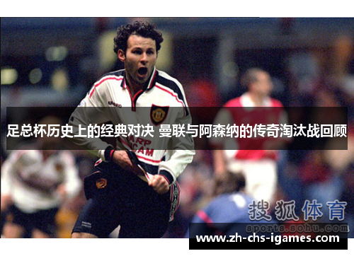足总杯历史上的经典对决 曼联与阿森纳的传奇淘汰战回顾