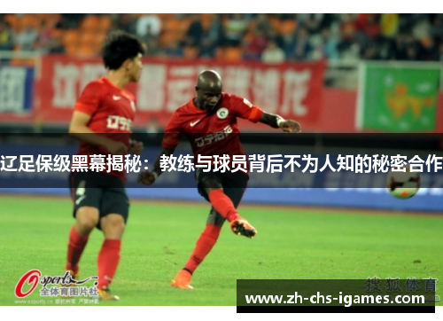 辽足保级黑幕揭秘：教练与球员背后不为人知的秘密合作