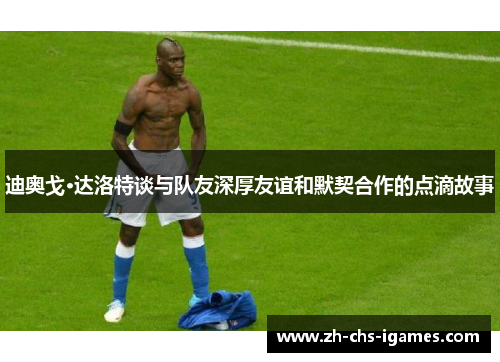 迪奥戈·达洛特谈与队友深厚友谊和默契合作的点滴故事