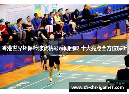 香港世界杯保龄球赛精彩瞬间回顾 十大亮点全方位解析
