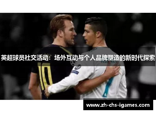 英超球员社交活动：场外互动与个人品牌塑造的新时代探索