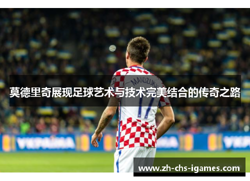 莫德里奇展现足球艺术与技术完美结合的传奇之路