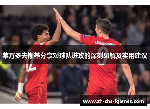 莱万多夫斯基分享对球队进攻的深刻见解及实用建议