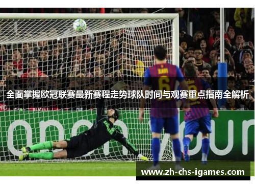 全面掌握欧冠联赛最新赛程走势球队时间与观赛重点指南全解析