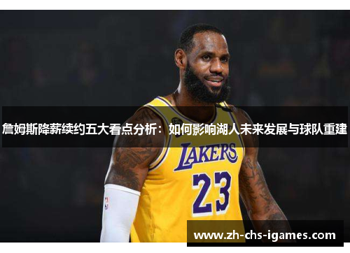 詹姆斯降薪续约五大看点分析：如何影响湖人未来发展与球队重建