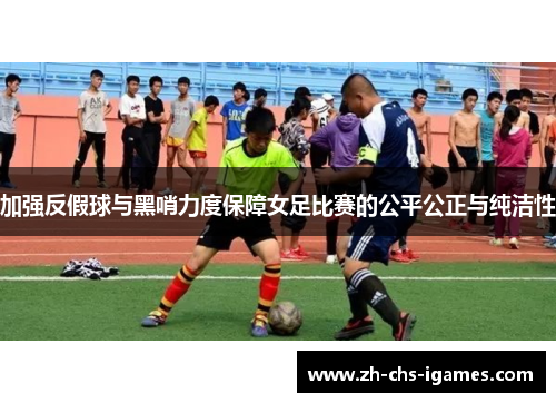 加强反假球与黑哨力度保障女足比赛的公平公正与纯洁性