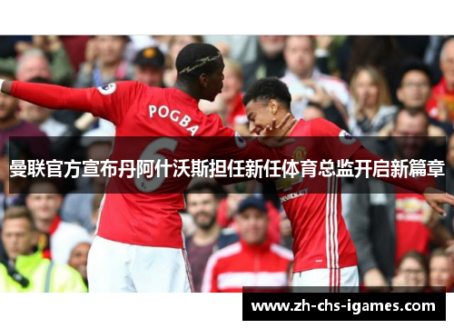 曼联官方宣布丹阿什沃斯担任新任体育总监开启新篇章