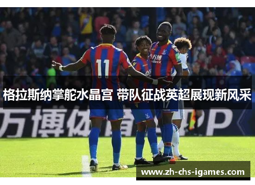 格拉斯纳掌舵水晶宫 带队征战英超展现新风采