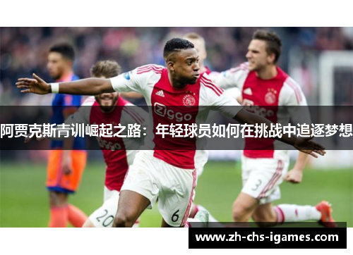阿贾克斯青训崛起之路：年轻球员如何在挑战中追逐梦想