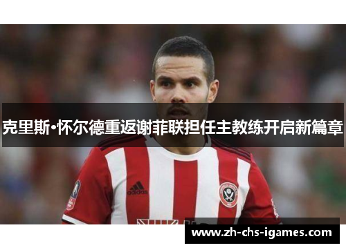 克里斯·怀尔德重返谢菲联担任主教练开启新篇章